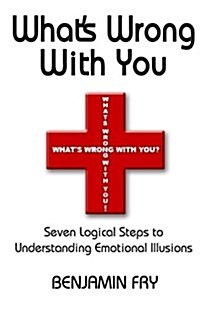 Whats Wrong with You: Seven Logical Steps to Understanding Emotional Illusions (Paperback)