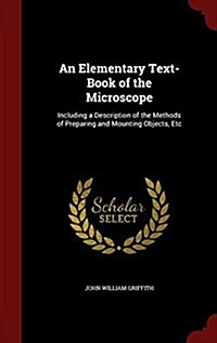 An Elementary Text-Book of the Microscope: Including a Description of the Methods of Preparing and Mounting Objects, Etc (Hardcover)