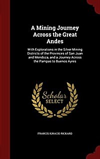 A Mining Journey Across the Great Andes: With Explorations in the Silver Mining Districts of the Provinces of San Juan and Mendoza, and a Journey Acro (Hardcover)