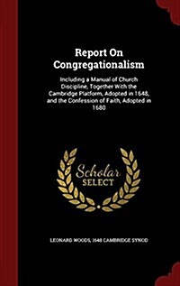 Report on Congregationalism: Including a Manual of Church Discipline, Together with the Cambridge Platform, Adopted in 1648, and the Confession of (Hardcover)