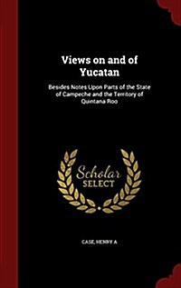 Views on and of Yucatan: Besides Notes Upon Parts of the State of Campeche and the Territory of Quintana Roo (Hardcover)