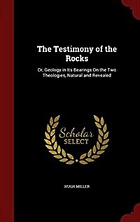 The Testimony of the Rocks: Or, Geology in Its Bearings on the Two Theologies, Natural and Revealed (Hardcover)