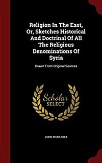 Religion in the East, Or, Sketches Historical and Doctrinal of All the Religious Denominations of Syria: Drawn from Original Sources (Hardcover)