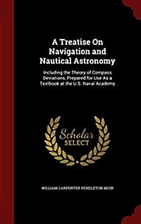 A Treatise on Navigation and Nautical Astronomy: Including the Theory of Compass Deviations, Prepared for Use as a Textbook at the U.S. Naval Academy (Hardcover)