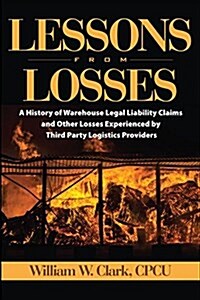Lessons from Losses: A History of Warehouse Legal Liability Claims and Other Losses Experienced Bythird Party Logistics Providers (Paperback)