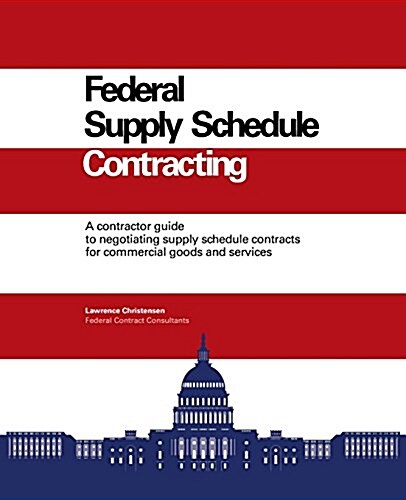 Federal Supply Schedule Contracting: A Contractor Guide to Negotiating Supply Schedule Contracts for Commercial Goods and Services (Paperback)