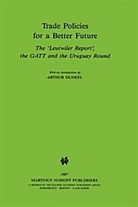 Trade Policies for a Better Future: The Leutwiler Report, the GATT and the Uruguay Round (Hardcover, 1987)