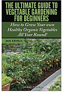 The Ultimate Guide to Vegetable Gardening for Beginners: How to Grow Your Own Healthy Organic Vegetables All Year Round! (Paperback)