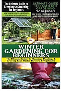 The Ultimate Guide to Greenhouse Gardening for Beginners & the Ultimate Guide to Raised Bed Gardening for Beginners & Winter Gardening for Beginners (Paperback)
