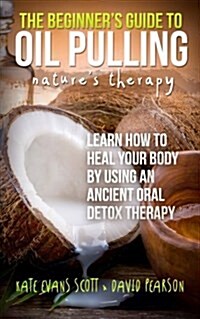 The Beginners Guide to Oil Pulling: Natures Therapy: Learn How to Heal Your Body by Using an Ancient Oral Detox Therapy (Paperback)