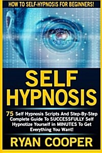 Self Hypnosis: 75 Self Hypnosis Scripts and Step-By-Step Complete Guide to Successfuly Self Hypnotize Yourself in Minutes to Get Ever (Paperback)