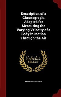 Description of a Chronograph, Adapted for Measuring the Varying Velocity of a Body in Motion Through the Air (Hardcover)