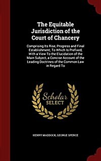 The Equitable Jurisdiction of the Court of Chancery: Comprising Its Rise, Progress and Final Establishment; To Which Is Prefixed, with a View to the E (Hardcover)
