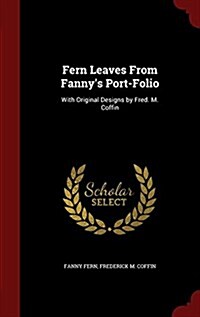 Fern Leaves from Fannys Port-Folio: With Original Designs by Fred. M. Coffin (Hardcover)