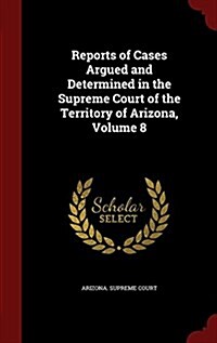 Reports of Cases Argued and Determined in the Supreme Court of the Territory of Arizona, Volume 8 (Hardcover)