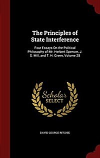 The Principles of State Interference: Four Essays on the Political Philosophy of Mr. Herbert Spencer, J. S. Mill, and T. H. Green, Volume 28 (Hardcover)