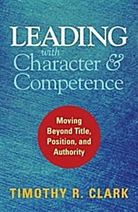 Leading with Character and Competence: Moving Beyond Title, Position, and Authority (Hardcover)