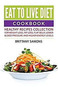 Eat to Live Diet Cookbook: Healthy Recipes Collection for Weight Loss, Fat Loss, Flat Belly, Lower Blood Pressure and Higher Energy Levels (Paperback)