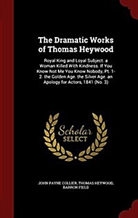 The Dramatic Works of Thomas Heywood: Royal King and Loyal Subject. a Woman Killed with Kindness. If You Know Not Me You Know Nobody, PT. 1-2. the Gol (Hardcover)