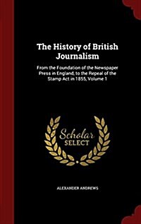 The History of British Journalism: From the Foundation of the Newspaper Press in England, to the Repeal of the Stamp ACT in 1855, Volume 1 (Hardcover)