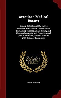 American Medical Botany: Being a Collection of the Native Medicinal Plants of the United States, Containing Their Botanical History and Chemica (Hardcover)