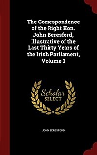 The Correspondence of the Right Hon. John Beresford, Illustrative of the Last Thirty Years of the Irish Parliament, Volume 1 (Hardcover)