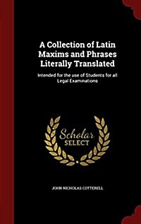 A Collection of Latin Maxims and Phrases Literally Translated: Intended for the Use of Students for All Legal Examinations (Hardcover)