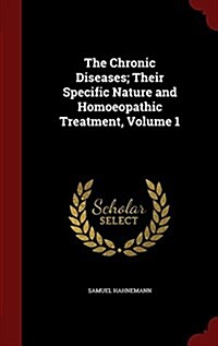 The Chronic Diseases; Their Specific Nature and Homoeopathic Treatment, Volume 1 (Hardcover)