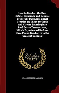 How to Conduct the Real Estate, Insurance and General Brokerage Business; A Brief Treatise on Those Methods and Virtues Entering Into Real Estate Tran (Hardcover)