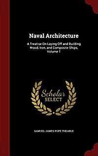 Naval Architecture: A Treatise on Laying Off and Building Wood, Iron, and Composite Ships, Volume 1 (Hardcover)