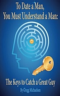 To Date a Man, You Must Understand a Man: The Keys to Catch a Great Guy (Paperback)