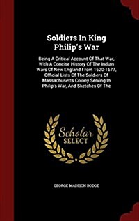 Soldiers in King Philips War: Being a Critical Account of That War, with a Concise History of the Indian Wars of New England from 1620-1677, Officia (Hardcover)