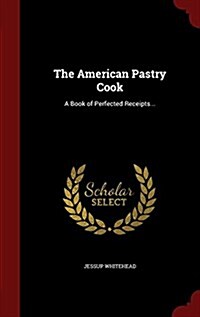 The American Pastry Cook: A Book of Perfected Receipts... (Hardcover)