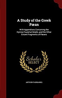 A Study of the Greek P?n: With Appendixes Containing the Hymns Found at Delphi, and the Other Extant Fragments of P?ns (Hardcover)