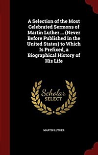 A Selection of the Most Celebrated Sermons of Martin Luther ... (Never Before Published in the United States) to Which Is Prefixed, a Biographical His (Hardcover)