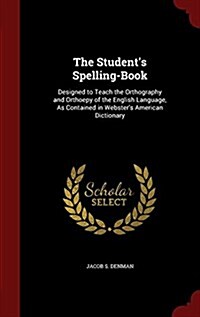 The Students Spelling-Book: Designed to Teach the Orthography and Orthoepy of the English Language, as Contained in Websters American Dictionary (Hardcover)