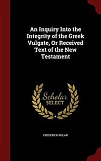 An Inquiry Into the Integrity of the Greek Vulgate, or Received Text of the New Testament (Hardcover)