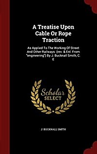 A Treatise Upon Cable or Rope Traction: As Applied to the Working of Street and Other Railways. (REV. & Enl. from Engineering) by J. Bucknall Smith, C (Hardcover)