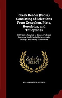 Greek Reader (Prose) Consisting of Selections from Xenophon, Plato, Herodotus, and Thucydides: With Notes Adapted to Goodwins Greek Grammar [And] Par (Hardcover)