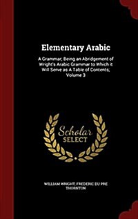 Elementary Arabic: A Grammar; Being an Abridgement of Wrights Arabic Grammar to Which It Will Serve as a Table of Contents; Volume 3 (Hardcover)