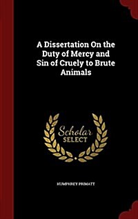 A Dissertation on the Duty of Mercy and Sin of Cruely to Brute Animals (Hardcover)