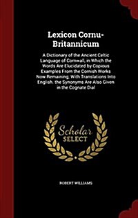 Lexicon Cornu-Britannicum: A Dictionary of the Ancient Celtic Language of Cornwall, in Which the Words Are Elucidated by Copious Examples from th (Hardcover)