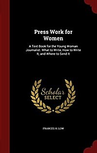 Press Work for Women: A Text Book for the Young Woman Journalist. What to Write, How to Write It, and Where to Send It (Hardcover)