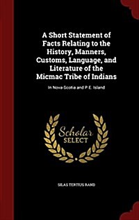 A Short Statement of Facts Relating to the History, Manners, Customs, Language, and Literature of the Micmac Tribe of Indians: In Nova-Scotia and P.E. (Hardcover)