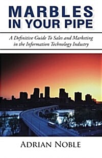 Marbles in Your Pipe: A Definitive Guide to Sales and Marketing in the Information Technology Industry (Paperback)