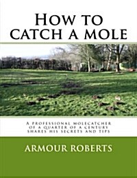 How to Catch a Mole: A Professional Molecatcher of a Quarter of a Century Shares His Secrets and Tips (Paperback)