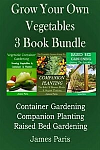 Grow Your Own Vegetables: 3 Book Bundle: Container Gardening, Raised Bed Gardening, Companion Planting (Paperback)
