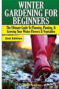 Winter Gardening for Beginners: The Ultimate Guide to Planning, Planting & Growing Your Winter Flowers and Vegetables (Paperback)