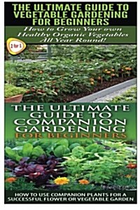 The Ultimate Guide to Vegetable Gardening for Beginners & the Ultimate Guide to Companion Gardening for Beginners (Paperback)
