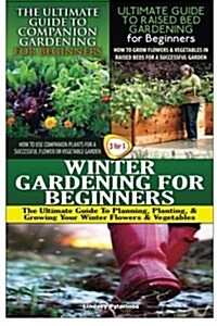 The Ultimate Guide to Companion Gardening for Beginners & the Ultimate Guide to Raised Bed Gardening for Beginners & Winter Gardening for Beginners (Paperback)